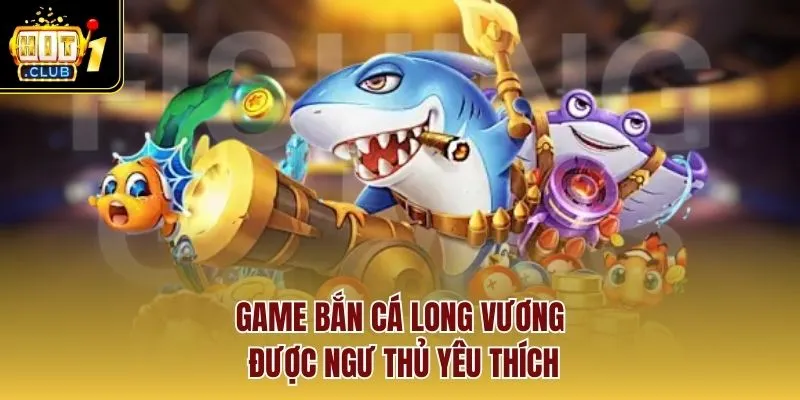 Game Bắn Cá Long Vương được ngư thủ yêu thích